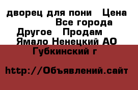 дворец для пони › Цена ­ 2 500 - Все города Другое » Продам   . Ямало-Ненецкий АО,Губкинский г.